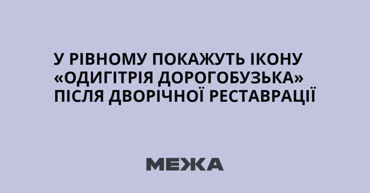 У Рівному покажуть ікону «Одигітрія Дорогобузька» після дворічної реставрації