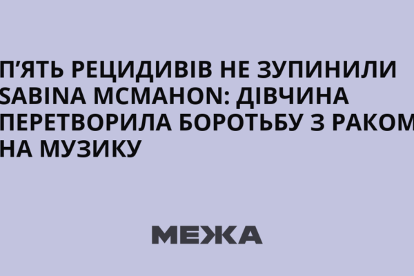 П’ять рецидивів не зупинили Сабіна Макмахон: дівчина перетворила боротьбу з раком на музику