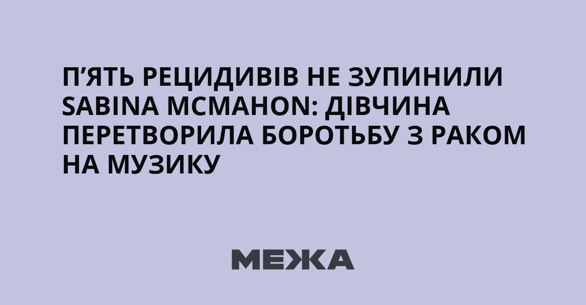 П’ять рецидивів не зупинили Сабіна Макмахон: дівчина перетворила боротьбу з раком на музику
